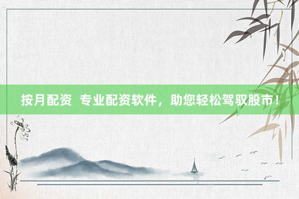 按月配资  专业配资软件，助您轻松驾驭股市！