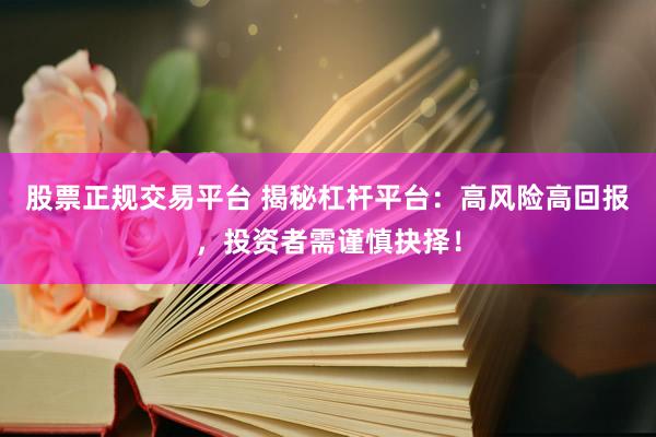股票正规交易平台 揭秘杠杆平台:高风险高回报,投资者需谨慎抉择!