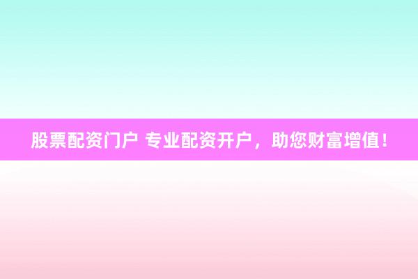 股票配资门户 专业配资开户，助您财富增值！