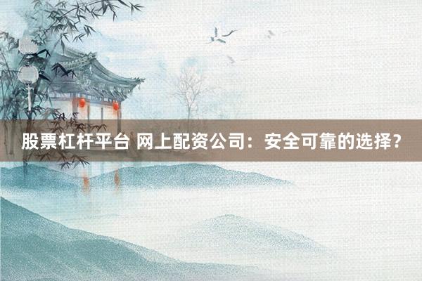 股票杠杆平台 网上配资公司:安全可靠的选择?