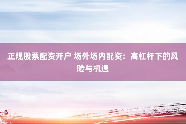 正规股票配资开户 场外场内配资：高杠杆下的风险与机遇