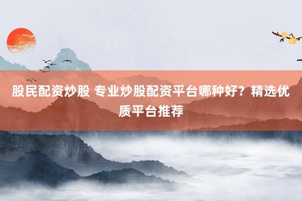 股民配资炒股 专业炒股配资平台哪种好？精选优质平台推荐