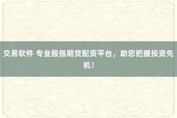交易软件 专业股指期货配资平台，助您把握投资先机！