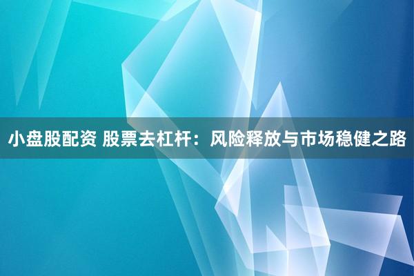 小盘股配资 股票去杠杆：风险释放与市场稳健之路