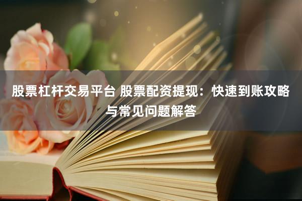 股票杠杆交易平台 股票配资提现：快速到账攻略与常见问题解答