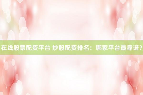 在线股票配资平台 炒股配资排名：哪家平台最靠谱？