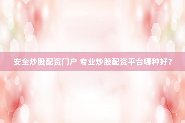 安全炒股配资门户 专业炒股配资平台哪种好？