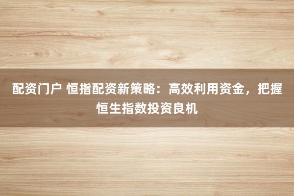配资门户 恒指配资新策略:高效利用资金,把握恒生指数投资良机