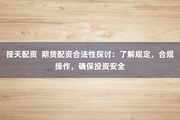 按天配资  期货配资合法性探讨：了解规定，合规操作，确保投资安全