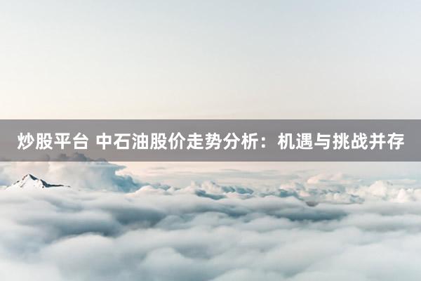 炒股平台 中石油股价走势分析：机遇与挑战并存
