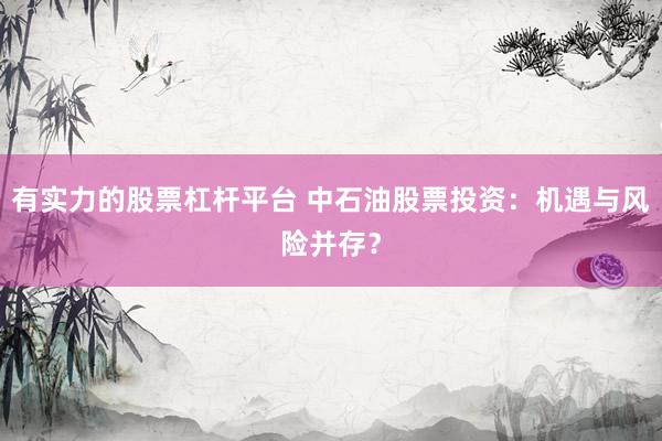 有实力的股票杠杆平台 中石油股票投资：机遇与风险并存？