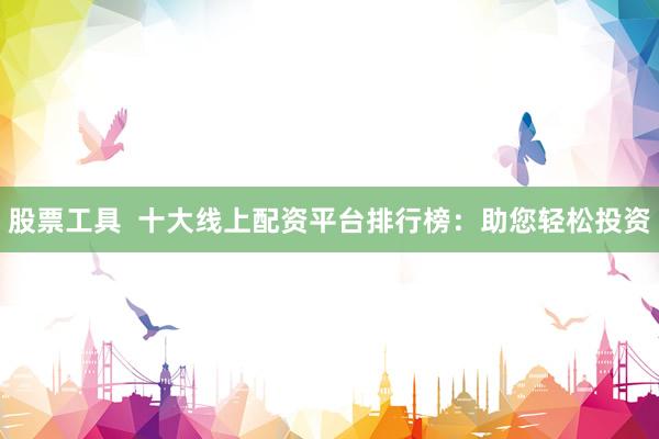 股票工具  十大线上配资平台排行榜：助您轻松投资